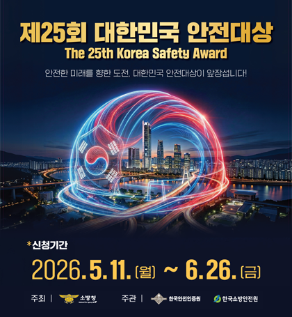 제25회 대한민국 안전대상
The 25th Korea Safety Award
안전한 미래를 향한 도전  대한민국 안전대상이 앞장섭니다!
신청기간 : 2026.5.11.(월) ~6.26.(금)
주최 소방청 / 주관 한국안전인증원  한국소방안전원