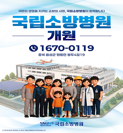 국민의 생명을 지키는 소방의 사명 국립소방병원이 함께합니다
국립소방병원
개원
1670-0119
충북 음성군 맹동면 용두4길19
SNUH 서울대학교병원
국립소방병원 국민의 생명을 지키는 소방의 사명 국립소방병원이 함께합니다
국립소방병원
개원
1670-0119
충북 음성군 맹동면 용두4길19
SNUH 서울대학교병원
국립소방병원